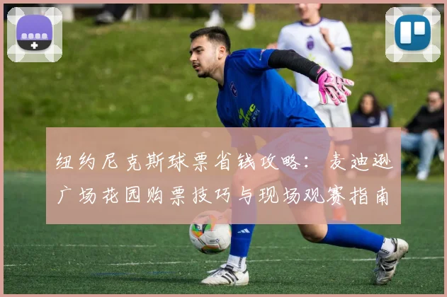 纽约尼克斯球票省钱攻略：麦迪逊广场花园购票技巧与现场观赛指南