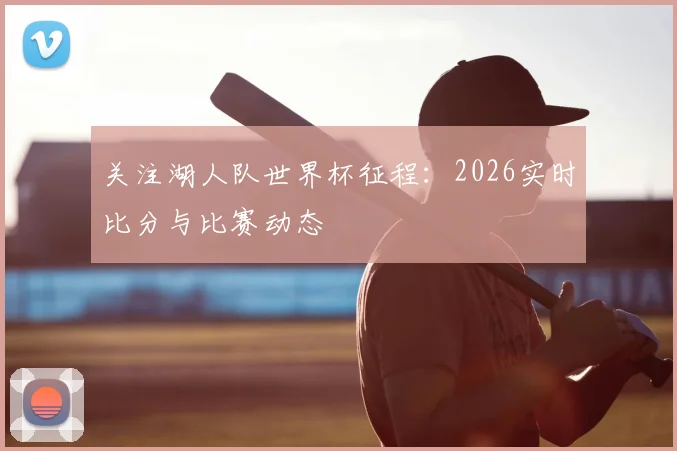 关注湖人队世界杯征程：2026实时比分与比赛动态