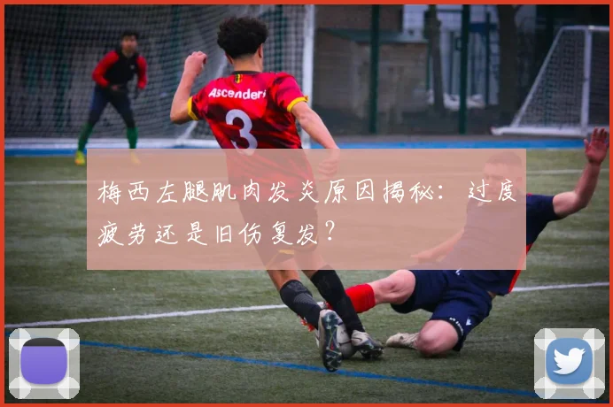 梅西左腿肌肉发炎原因揭秘：过度疲劳还是旧伤复发？