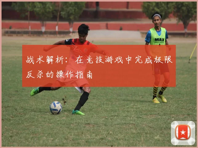 战术解析：在竞技游戏中完成极限反杀的操作指南