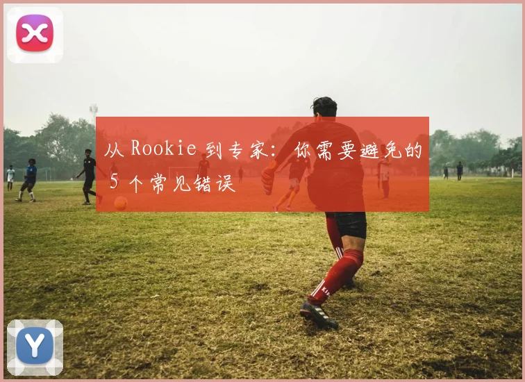 从 Rookie 到专家：你需要避免的 5 个常见错误