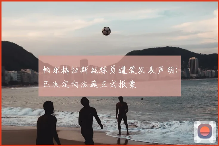 帕尔梅拉斯就球员遭袭发表声明：已决定向法庭正式报案