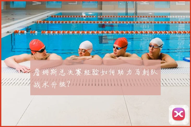 詹姆斯总决赛经验如何助力马刺队战术升级？