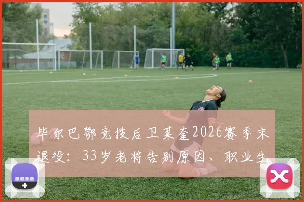 毕尔巴鄂竞技后卫莱奎2026赛季末退役：33岁老将告别原因、职业生涯数据回顾与球队后卫线未来展望