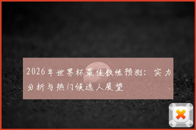 2026年世界杯最佳教练预测：实力分析与热门候选人展望