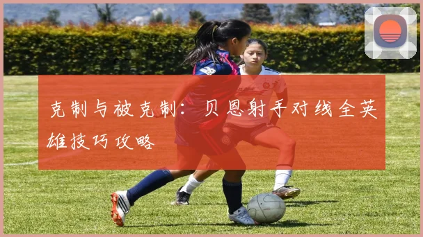 克制与被克制：贝恩射手对线全英雄技巧攻略