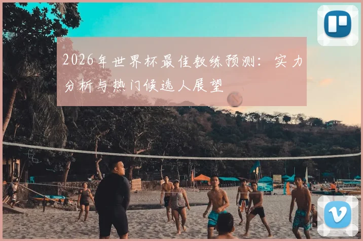 2026年世界杯最佳教练预测：实力分析与热门候选人展望