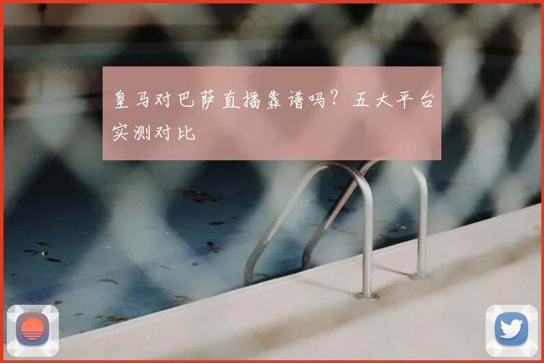 皇马对巴萨直播靠谱吗？五大平台实测对比