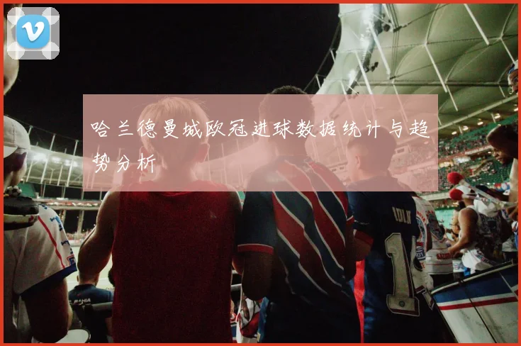 哈兰德曼城欧冠进球数据统计与趋势分析
