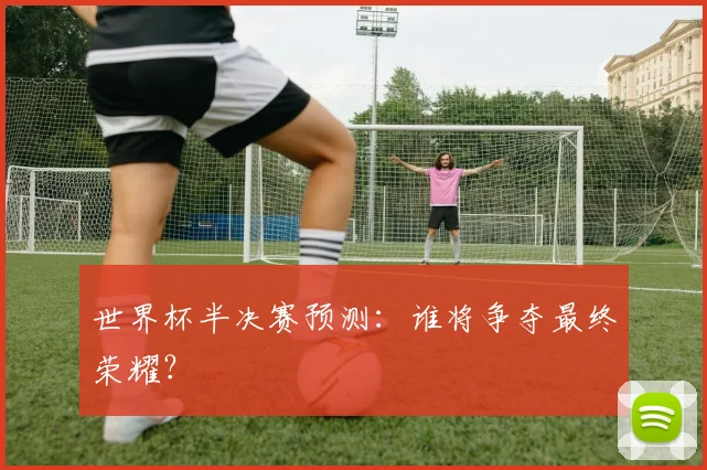 世界杯半决赛预测：谁将争夺最终荣耀？