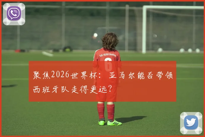 聚焦2026世界杯：亚马尔能否带领西班牙队走得更远？