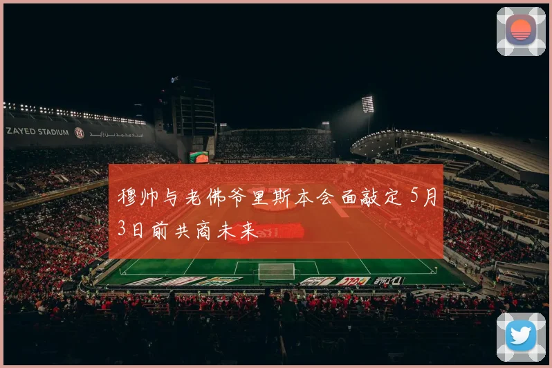 穆帅与老佛爷里斯本会面敲定 5月3日前共商未来