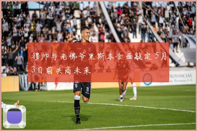 穆帅与老佛爷里斯本会面敲定 5月3日前共商未来