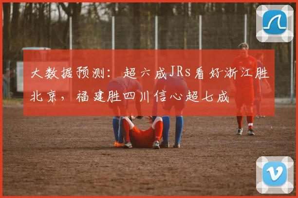 大数据预测：超六成JRs看好浙江胜北京，福建胜四川信心超七成
