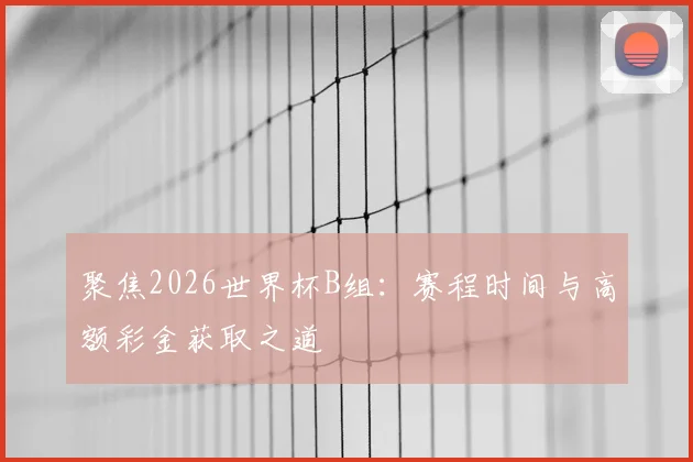 聚焦2026世界杯B组：赛程时间与高额彩金获取之道