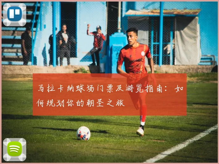 马拉卡纳球场门票及游览指南：如何规划你的朝圣之旅