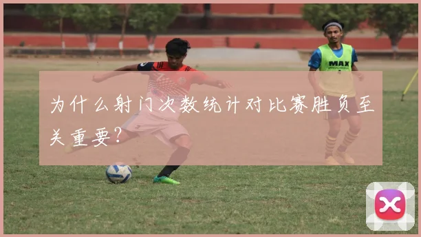 为什么射门次数统计对比赛胜负至关重要?