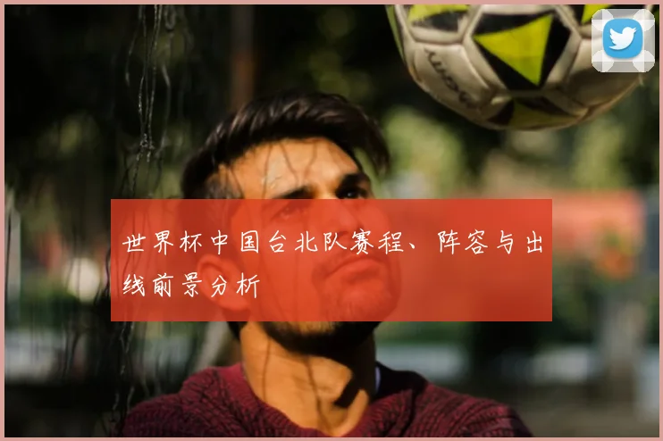 世界杯中国台北队赛程、阵容与出线前景分析