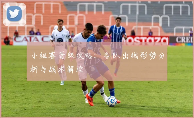 小组赛晋级攻略：各队出线形势分析与战术解读
