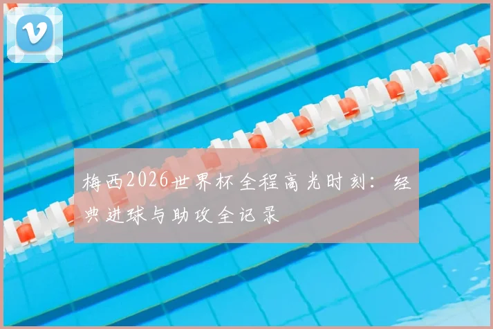 梅西2026世界杯全程高光时刻：经典进球与助攻全记录