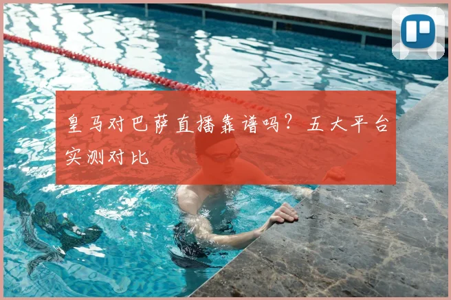 皇马对巴萨直播靠谱吗？五大平台实测对比