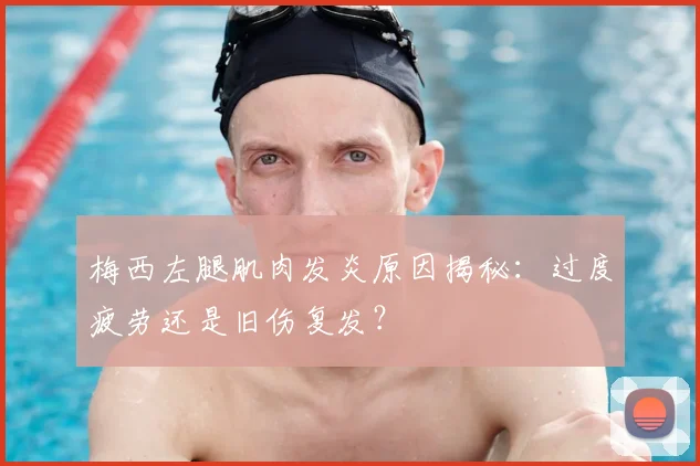 梅西左腿肌肉发炎原因揭秘：过度疲劳还是旧伤复发？