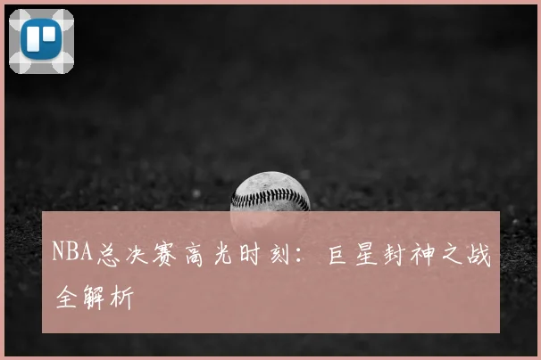 NBA总决赛高光时刻：巨星封神之战全解析