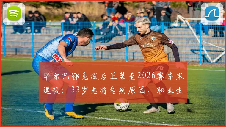 毕尔巴鄂竞技后卫莱奎2026赛季末退役：33岁老将告别原因、职业生涯数据回顾与球队后卫线未来展望