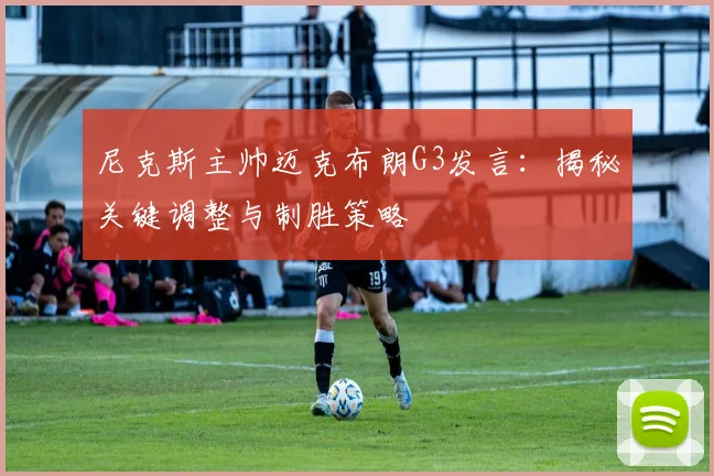 尼克斯主帅迈克布朗G3发言：揭秘关键调整与制胜策略