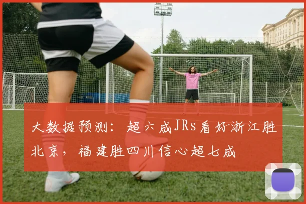 大数据预测：超六成JRs看好浙江胜北京，福建胜四川信心超七成