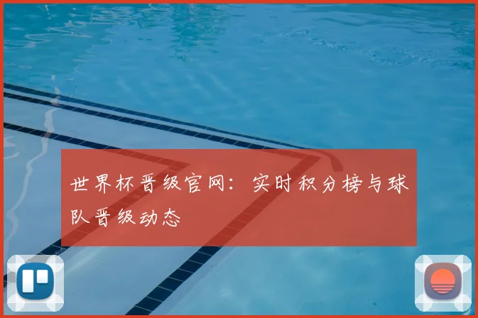 世界杯晋级官网：实时积分榜与球队晋级动态