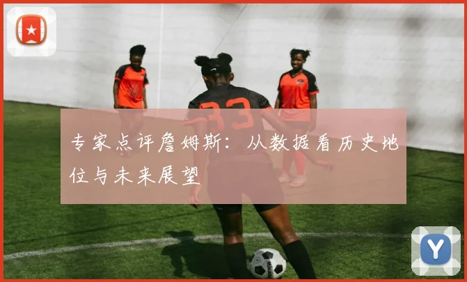 专家点评詹姆斯：从数据看历史地位与未来展望